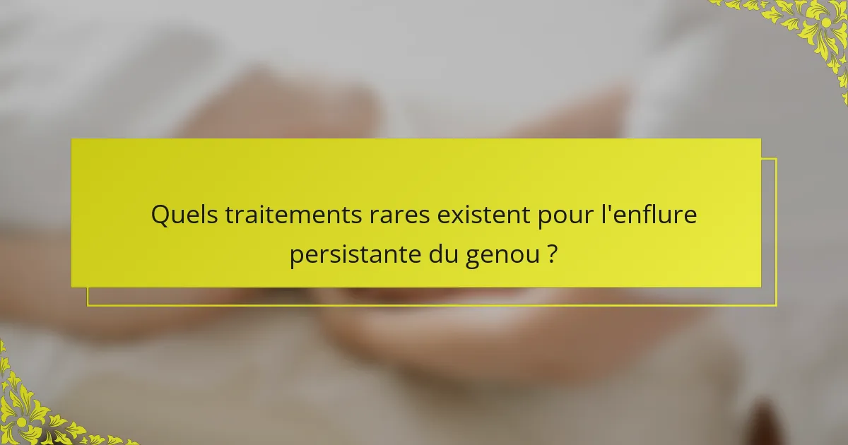 Quels traitements rares existent pour l'enflure persistante du genou ?